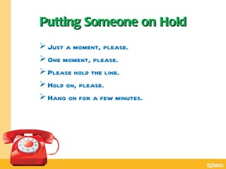 Putting Someone on Hold
 Just a moment, please.
 One moment, please.
 Please hold the line.
 Hold on, please.
 Hang on for a few minutes.
 