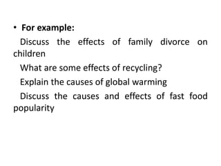 • For example:
Discuss the effects of family divorce on
children
What are some effects of recycling?
Explain the causes of global warming
Discuss the causes and effects of fast food
popularity
 