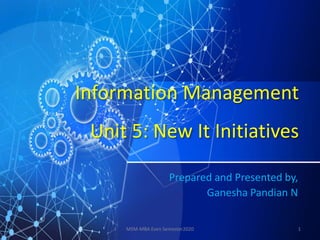 Information Management
Unit 5: New It Initiatives
Prepared and Presented by,
Ganesha Pandian N
1MSM-MBA Even Semester2020
 