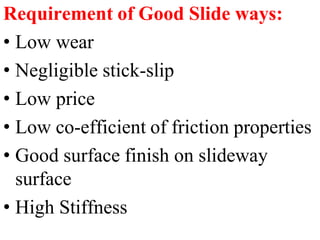 Requirement of Good Slide ways:
• Low wear
• Negligible stick-slip
• Low price
• Low co-efficient of friction properties
• Good surface finish on slideway
surface
• High Stiffness
 