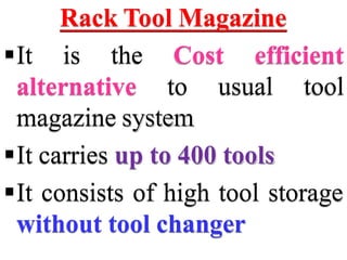 Rack Tool Magazine
It is the Cost efficient
alternative to usual tool
magazine system
It carries up to 400 tools
It consists of high tool storage
without tool changer
 