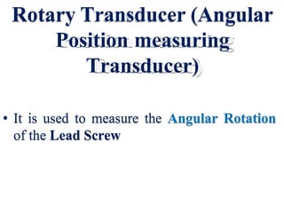 Rotary Transducer (Angular
Position measuring
Transducer)
• It is used to measure the Angular Rotation
of the Lead Screw
 