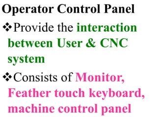 Operator Control Panel
Provide the interaction
between User & CNC
system
Consists of Monitor,
Feather touch keyboard,
machine control panel
 