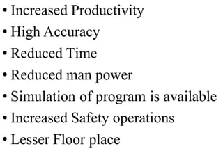 • Increased Productivity
• High Accuracy
• Reduced Time
• Reduced man power
• Simulation of program is available
• Increased Safety operations
• Lesser Floor place
 