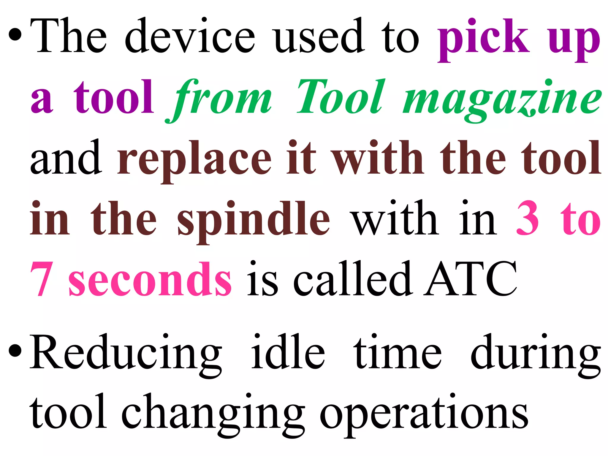 •The device used to pick up
a tool from Tool magazine
and replace it with the tool
in the spindle with in 3 to
7 seconds is called ATC
•Reducing idle time during
tool changing operations
 