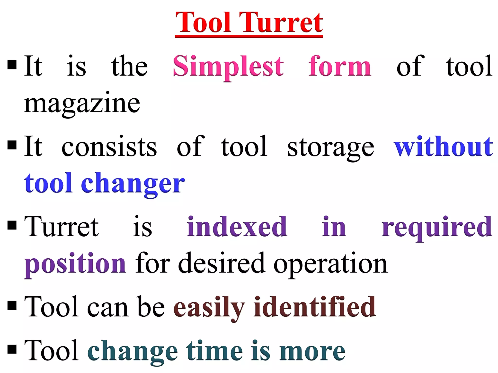 Tool Turret
 It is the Simplest form of tool
magazine
 It consists of tool storage without
tool changer
 Turret is indexed in required
position for desired operation
 Tool can be easily identified
 Tool change time is more
 