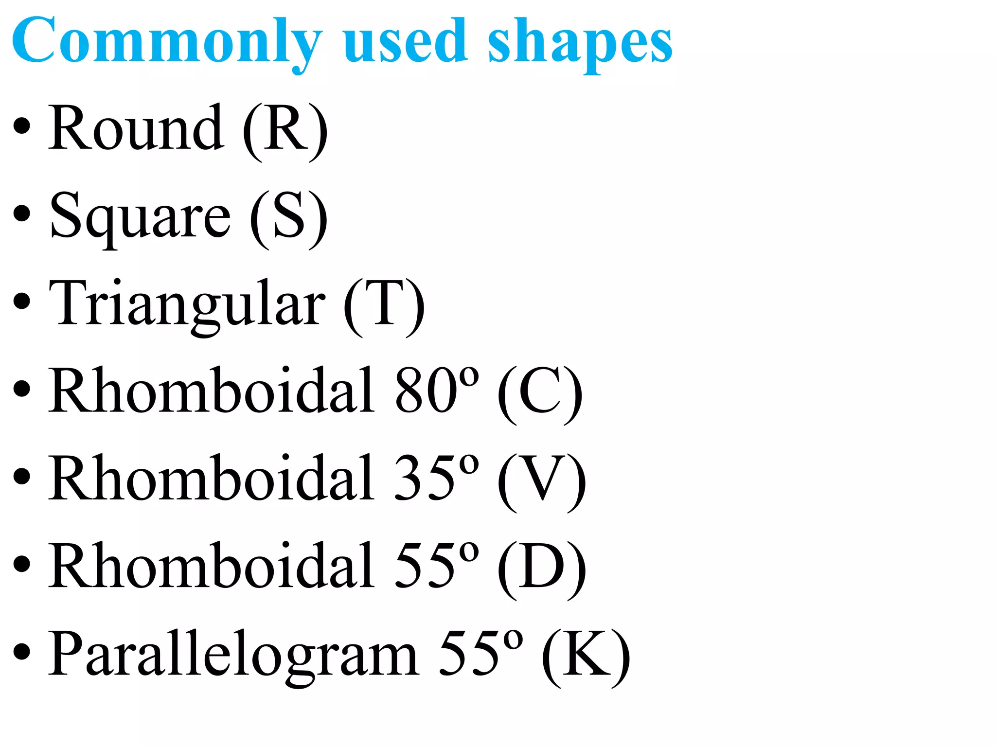 Commonly used shapes
• Round (R)
• Square (S)
• Triangular (T)
• Rhomboidal 80º (C)
• Rhomboidal 35º (V)
• Rhomboidal 55º (D)
• Parallelogram 55º (K)
 