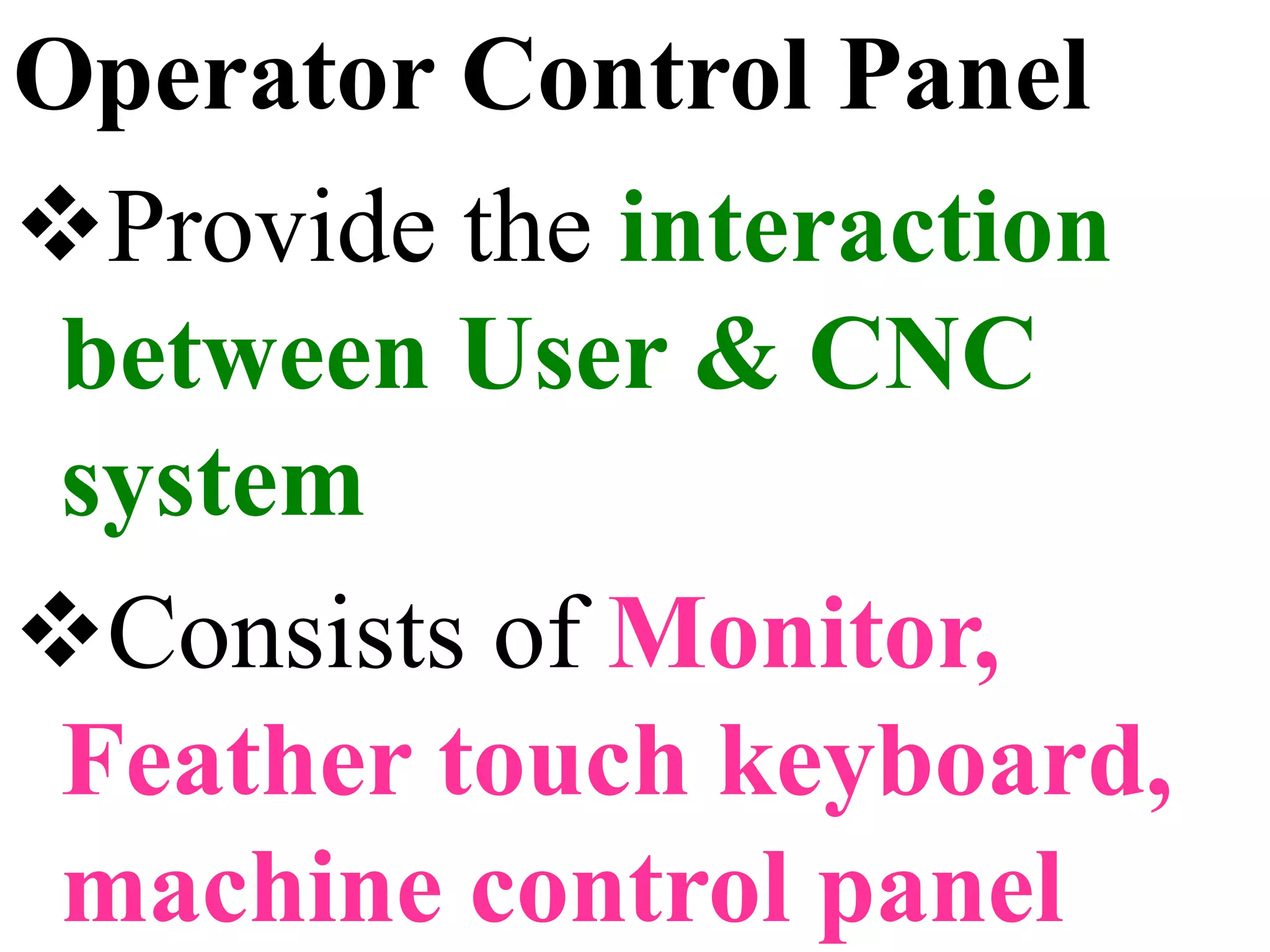 Operator Control Panel
Provide the interaction
between User & CNC
system
Consists of Monitor,
Feather touch keyboard,
machine control panel
 