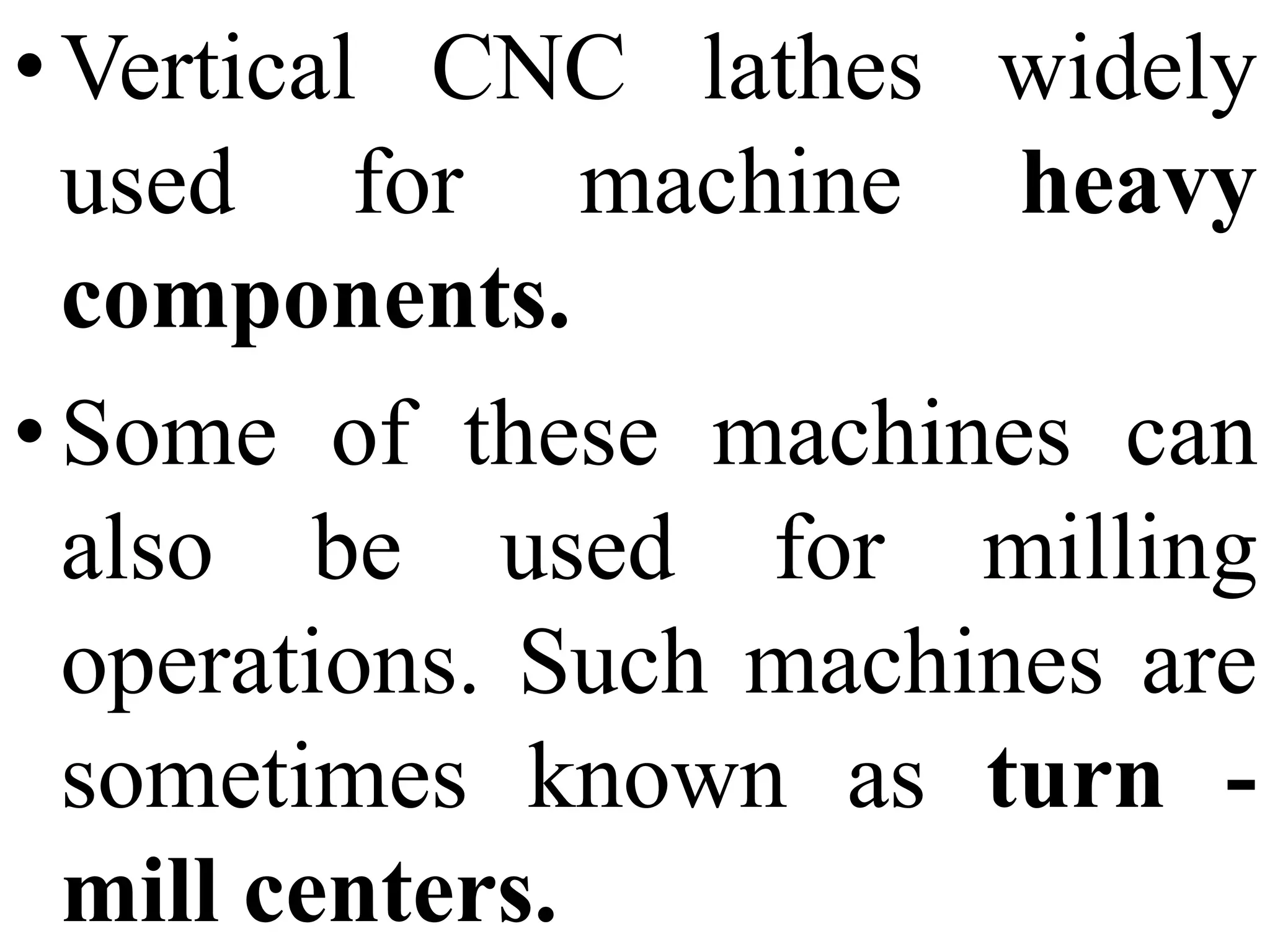 •Vertical CNC lathes widely
used for machine heavy
components.
•Some of these machines can
also be used for milling
operations. Such machines are
sometimes known as turn -
mill centers.
 