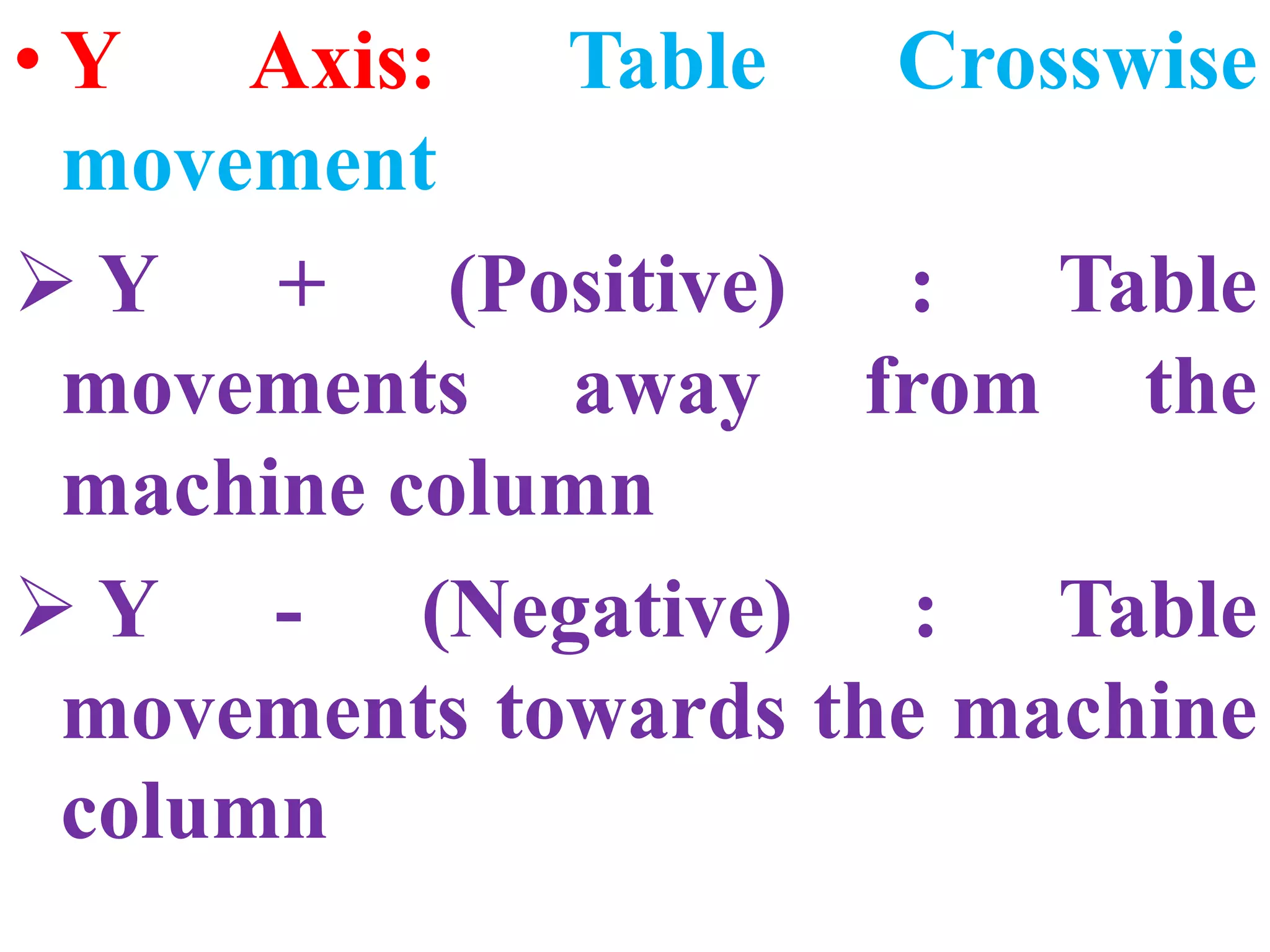 • Y Axis: Table Crosswise
movement
 Y + (Positive) : Table
movements away from the
machine column
 Y - (Negative) : Table
movements towards the machine
column
 