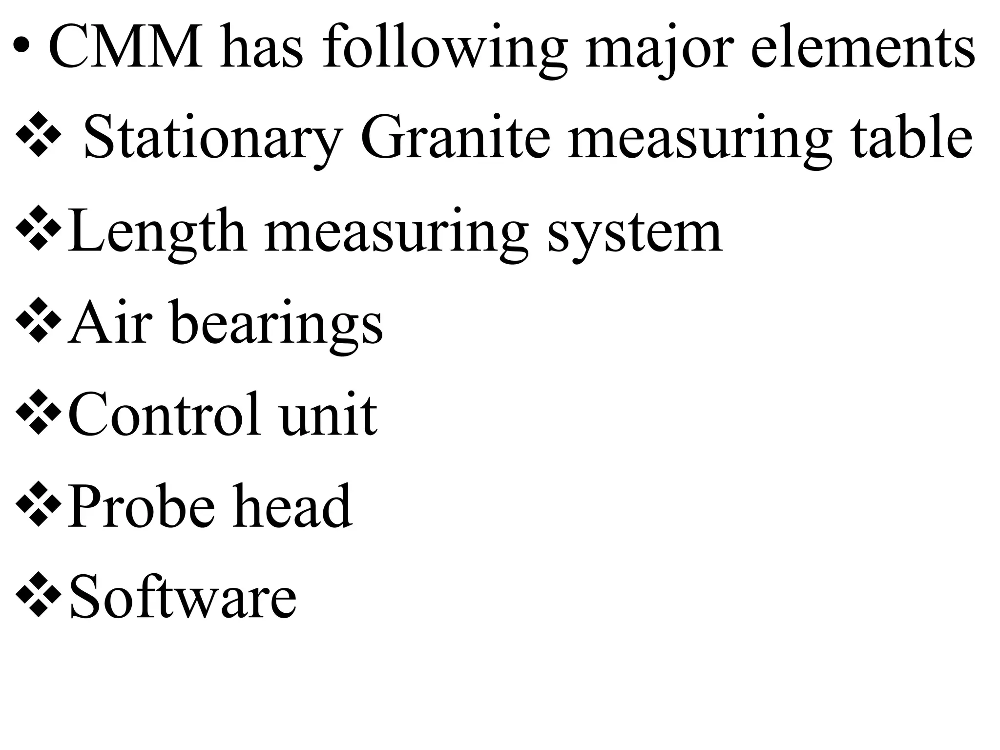 • CMM has following major elements
 Stationary Granite measuring table
Length measuring system
Air bearings
Control unit
Probe head
Software
 