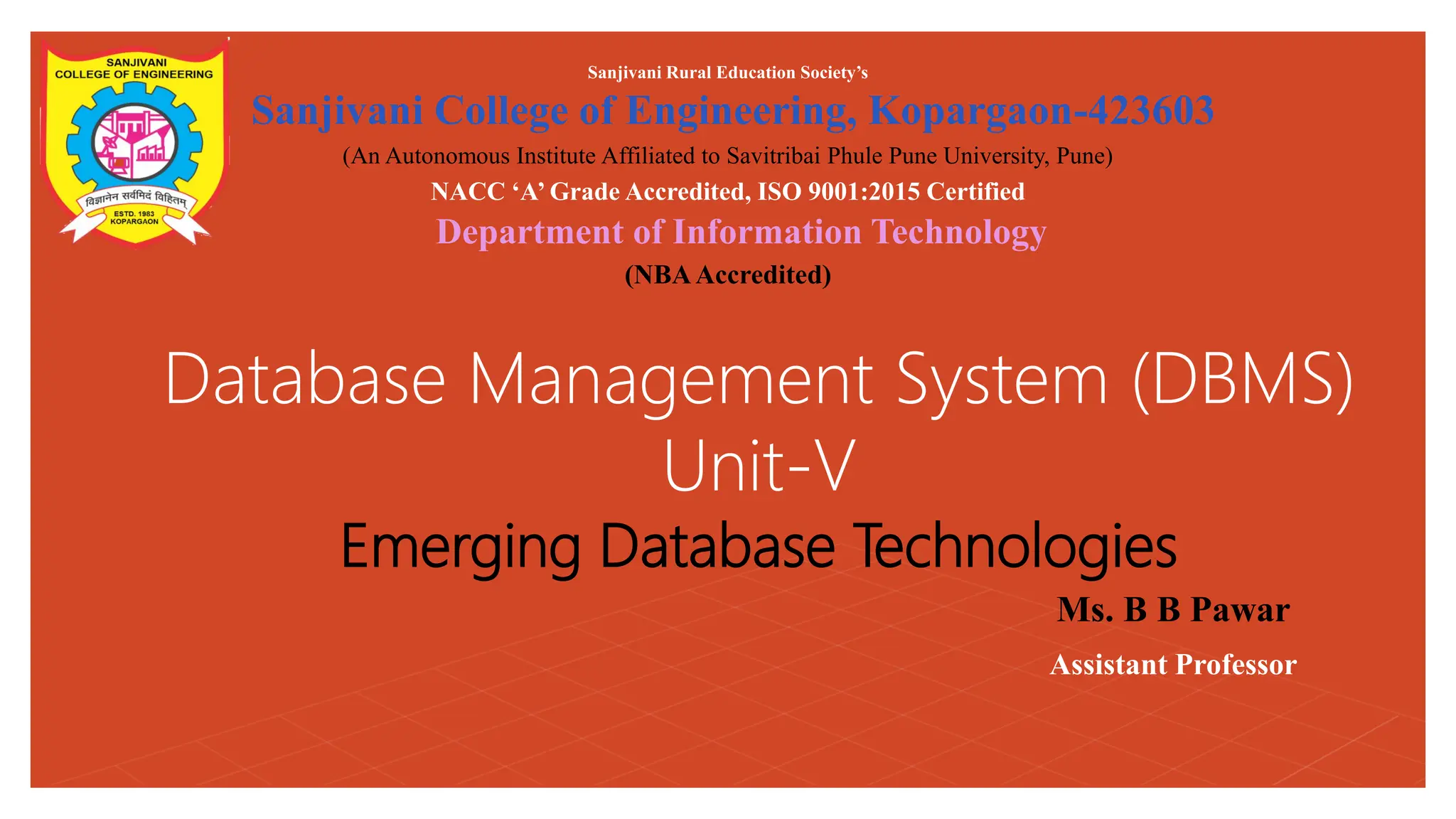 Database Management System (DBMS) Unit-V Emerging Database Technologies Sanjivani Rural Education Society’s Sanjivani College of Engineering, Kopargaon-423603 (An Autonomous Institute Affiliated to Savitribai Phule Pune University, Pune) NACC ‘A’ Grade Accredited, ISO 9001:2015 Certified Department of Information Technology (NBAAccredited) Ms. B B Pawar Assistant Professor 