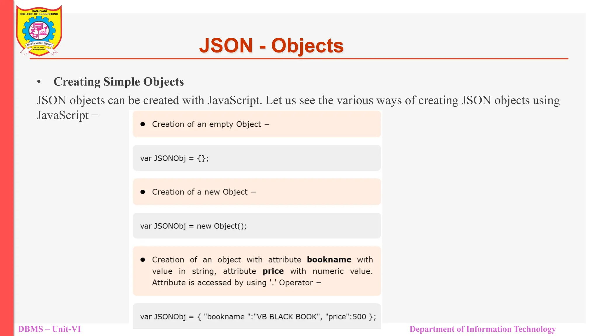 DBMS – Unit-VI Department of Information Technology • Creating Simple Objects JSON objects can be created with JavaScript. Let us see the various ways of creating JSON objects using JavaScript − JSON - Objects 
