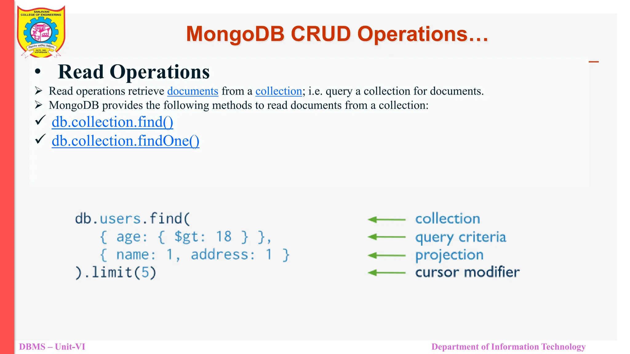 DBMS – Unit-VI Department of Information Technology • Read Operations  Read operations retrieve documents from a collection; i.e. query a collection for documents.  MongoDB provides the following methods to read documents from a collection:  db.collection.find()  db.collection.findOne() MongoDB CRUD Operations… 