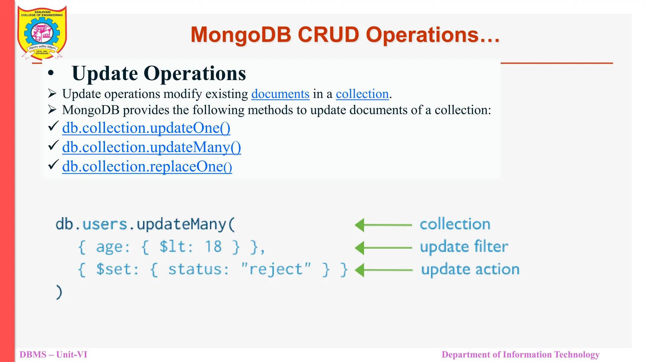DBMS – Unit-VI Department of Information Technology • Update Operations  Update operations modify existing documents in a collection.  MongoDB provides the following methods to update documents of a collection:  db.collection.updateOne()  db.collection.updateMany()  db.collection.replaceOne() MongoDB CRUD Operations… 