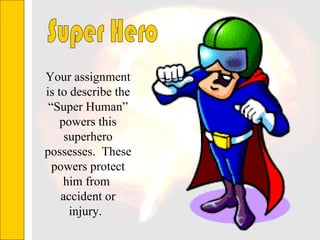 Your assignment is to describe the “Super Human” powers this superhero possesses.  These powers protect him from  accident or injury.   Super Hero 