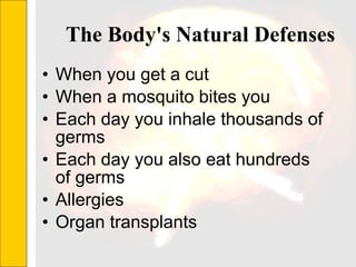 The Body's Natural Defenses  When you get a cut   When a mosquito bites you   Each day you inhale thousands of germs  Each day you also eat hundreds of germs  Allergies  Organ transplants  