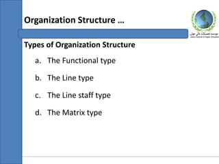 Types of Organization Structure
a. The Functional type
b. The Line type
c. The Line staff type
d. The Matrix type
Organization Structure …
 