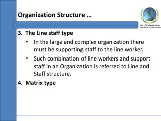 3. The Line staff type
• In the large and complex organization there
must be supporting staff to the line worker.
• Such combination of line workers and support
staff in an Organization is referred to Line and
Staff structure.
4. Matrix type
Organization Structure …
 