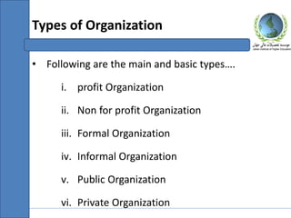 • Following are the main and basic types….
i. profit Organization
ii. Non for profit Organization
iii. Formal Organization
iv. Informal Organization
v. Public Organization
vi. Private Organization
Types of Organization
 