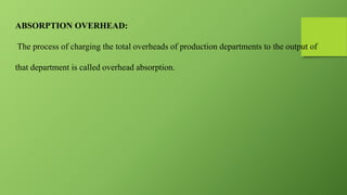 ABSORPTION OVERHEAD:
The process of charging the total overheads of production departments to the output of
that department is called overhead absorption.
 