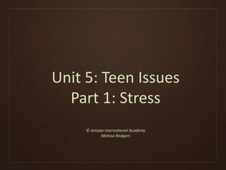 Unit 5: Teen Issues 
Part 1: Stress 
© Jenison International Academy 
Melissa Rodgers 
 