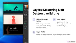 Layers: Mastering Non-
Destructive Editing
1 Non-Destructive
Editing
Work on separate layers to
avoid permanently altering
the original image.
2 Layer Styles
Apply effects like drop
shadows, glows, and bevels
to individual layers.
3 Layer Masks
Control the visibility of parts of a layer, allowing for precise editing.
 