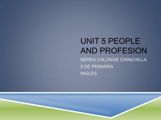UNIT 5 PEOPLE
AND PROFESION
NEREA CALONGE CHINCHILLA
5 DE PRIMARIA
INGLES
 