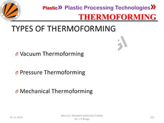 Plastic» Plastic Processing Technologies»
THERMOFORMING
05-11-2019
MEC323: PRIMARY MANUFACTURING
(Dr. L K Bhagi)
103
 