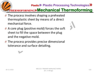 05-11-2019
MEC323: PRIMARY MANUFACTURING
(Dr. L K Bhagi)
110
Plastic» Plastic Processing Technologies»
THERMOFORMING»Mechanical Thermoforming
 