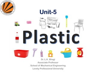 Unit-5
Plastic processing
Dr. L.K. Bhagi
Associate Professor
School of Mechanical Engineering
Lovely Professional University
 