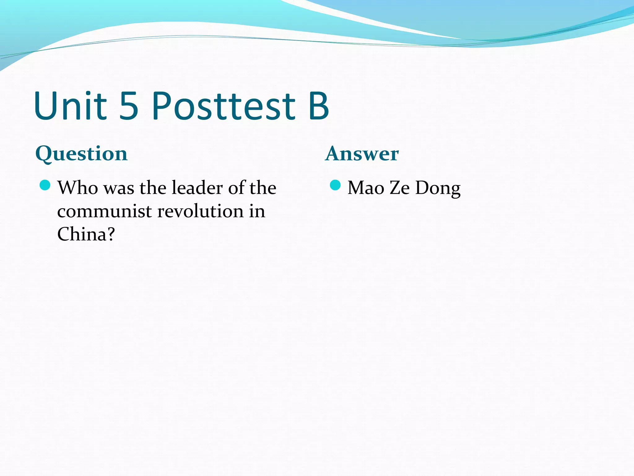 Unit 5 Posttest B
Question                     Answer
Who was the leader of the   Mao Ze Dong
  communist revolution in
  China?
 