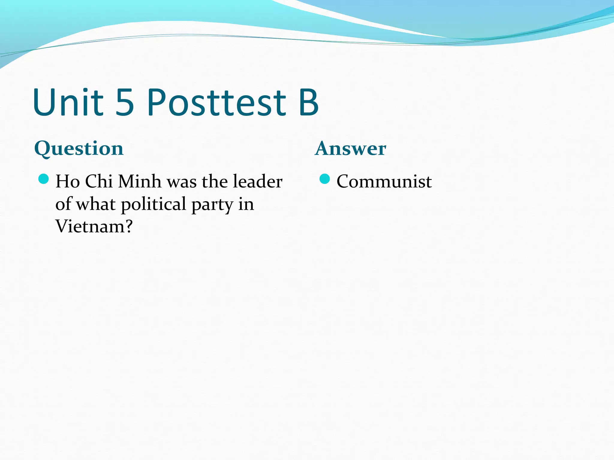 Unit 5 Posttest B
Question                       Answer
Ho Chi Minh was the leader    Communist
  of what political party in
  Vietnam?
 