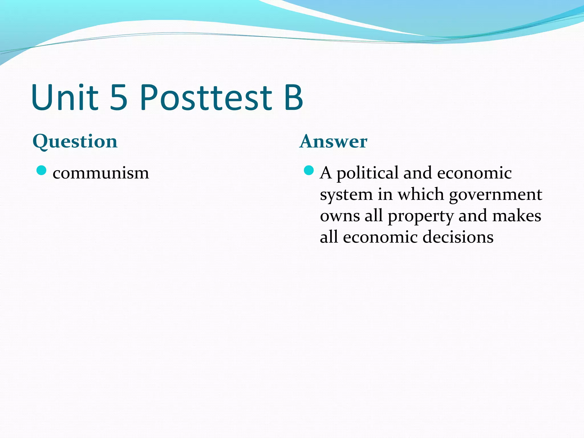 Unit 5 Posttest B
Question        Answer
communism      A political and economic
                    system in which government
                    owns all property and makes
                    all economic decisions
 