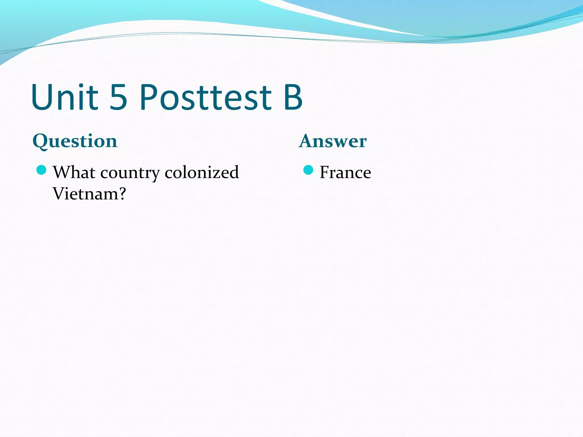 Unit 5 Posttest B
Question                  Answer
What country colonized   France
 Vietnam?
 