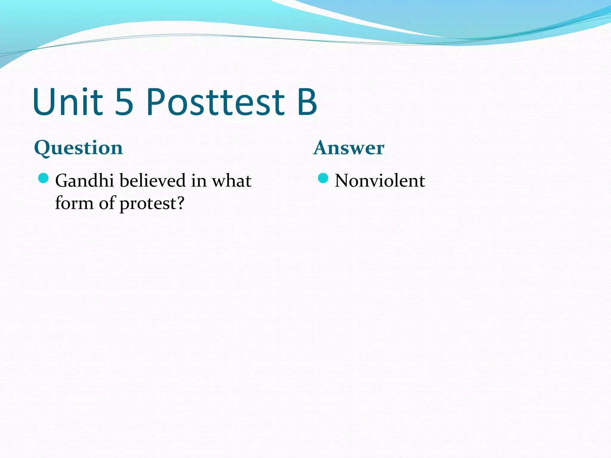 Unit 5 Posttest B
Question                   Answer
Gandhi believed in what   Nonviolent
  form of protest?
 