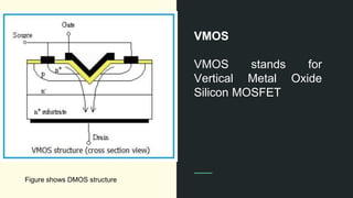 VMOS
VMOS stands for
Vertical Metal Oxide
Silicon MOSFET
Figure shows DMOS structure
 