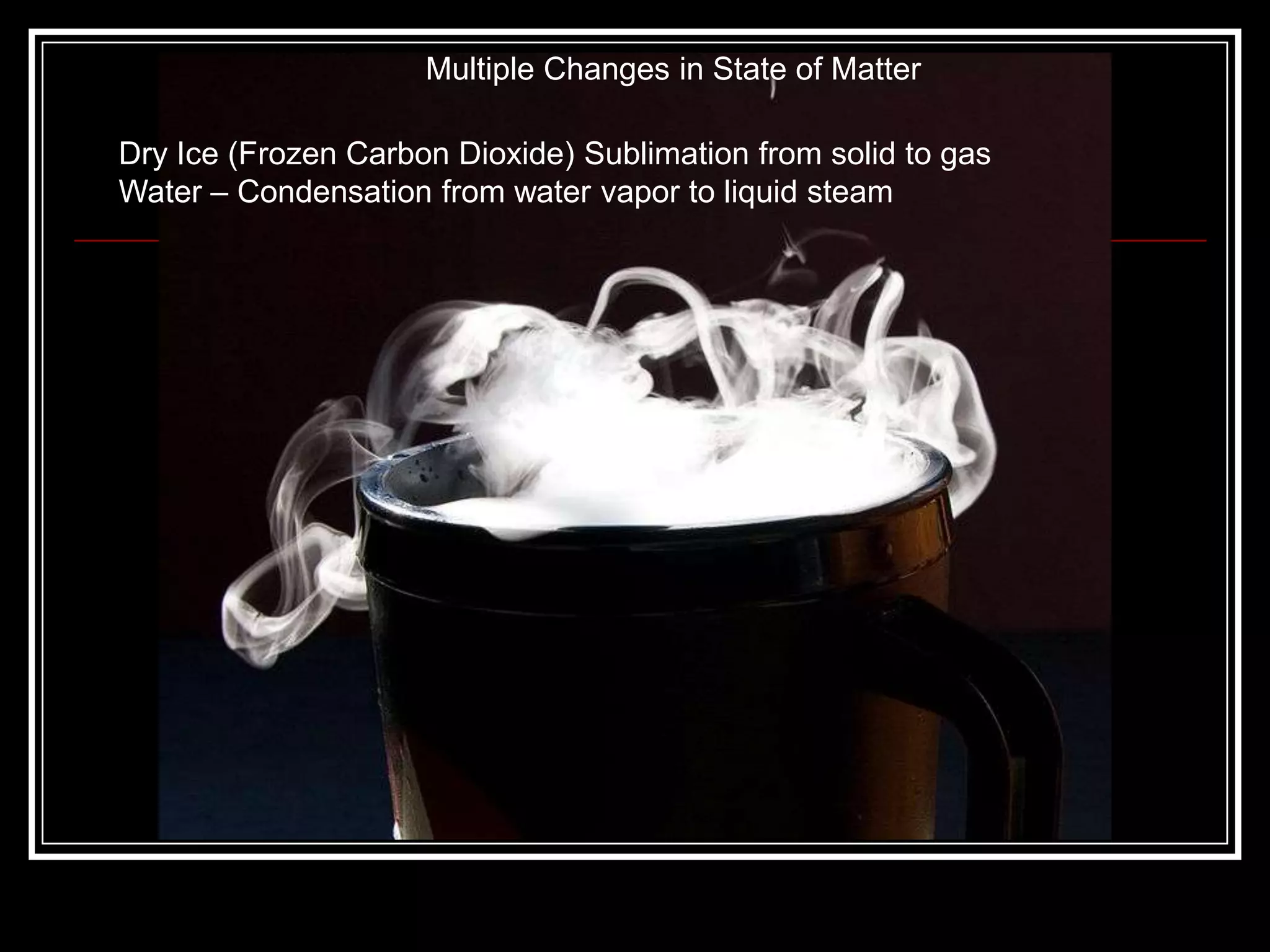 Multiple Changes in State of MatterDry Ice (Frozen Carbon Dioxide) Sublimation from solid to gasWater – Condensation from water vapor to liquid steam