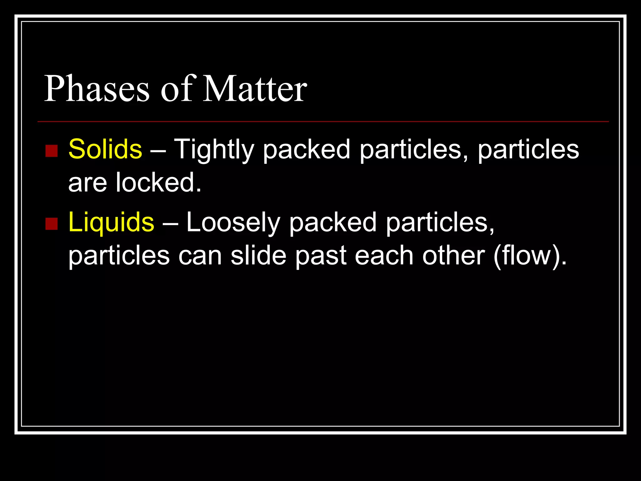 Phases of MatterSolids – Tightly packed particles, particles are locked.Liquids – Loosely packed particles, particles can slide past each other (flow).