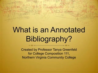 What is an Annotated
  Bibliography?
  Created by Professor Tanya Greenfeld
      for College Composition 111,
  Northern Virginia Community College
 