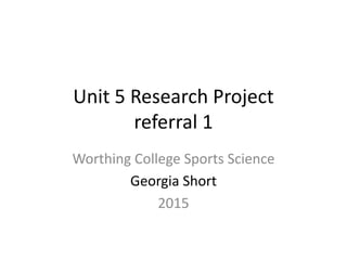 Unit 5 Research Project
referral 1
Worthing College Sports Science
Georgia Short
2015
 