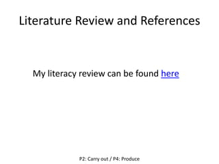 Literature Review and References
My literacy review can be found here
P2: Carry out / P4: Produce
 