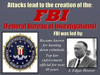 Attacks lead to the creation of the:

           FBI
(Federal Bureau of Investigations)
                      FBI was led by:
              Became known
                for hunting
              down criminals
                  Top law
               enforcement
              official for next
                  40 years      J. Edgar Hoover
 