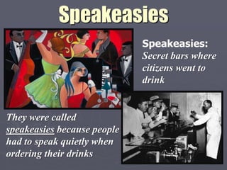 Speakeasies
                             Speakeasies:
                             Secret bars where
                             citizens went to
                             drink


They were called
speakeasies because people
had to speak quietly when
ordering their drinks
 