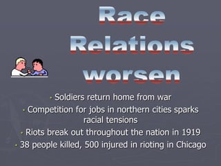 •  Soldiers return home from war
   • Competition for jobs in northern cities sparks
                    racial tensions
  • Riots break out throughout the nation in 1919
• 38 people killed, 500 injured in rioting in Chicago
 