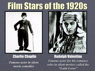 Film Stars of the 1920s




  Charlie Chaplin             Rudolph Valentino
                          Famous actor for his romance
Famous actor in silent
                         roles in silent movies; called the
  movie comedies
                                   “Latin Lover”
 