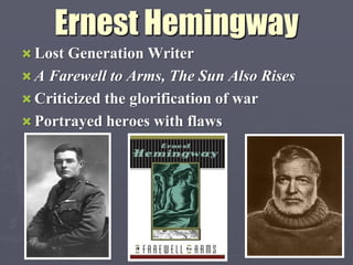 Ernest Hemingway
 Lost Generation Writer
 A Farewell to Arms, The Sun Also Rises
 Criticized the glorification of war
 Portrayed heroes with flaws
 