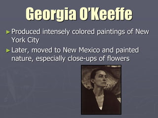 Georgia O’Keeffe
► Produced   intensely colored paintings of New
  York City
► Later, moved to New Mexico and painted
  nature, especially close-ups of flowers
 