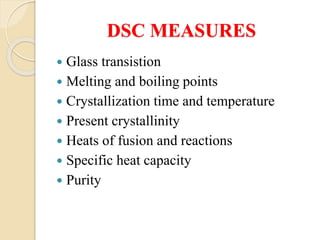 DSC MEASURES
 Glass transistion
 Melting and boiling points
 Crystallization time and temperature
 Present crystallinity
 Heats of fusion and reactions
 Specific heat capacity
 Purity
 