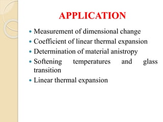 APPLICATION
 Measurement of dimensional change
 Coefficient of linear thermal expansion
 Determination of material anistropy
 Softening temperatures and glass
transition
 Linear thermal expansion
 
